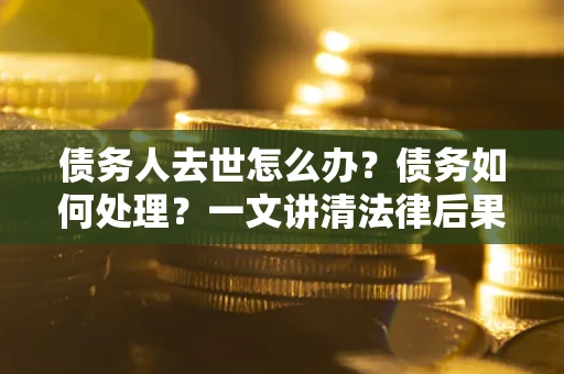 北京债务人去世怎么办？债务如何处理？一文讲清法律后果