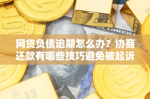 北京网贷负债逾期怎么办？协商还款有哪些技巧避免被起诉？