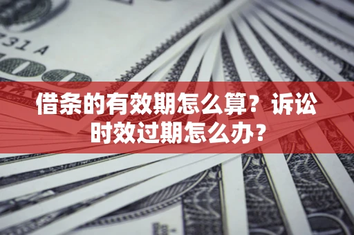 北京借条的有效期怎么算？诉讼时效过期怎么办？
