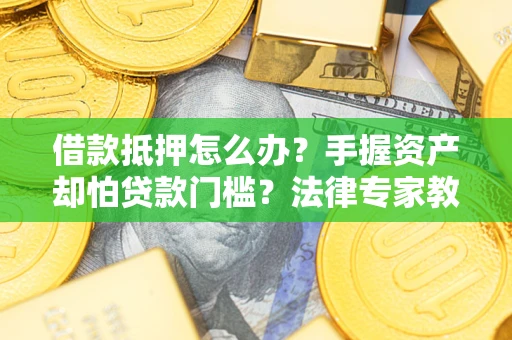 北京借款抵押怎么办？手握资产却怕贷款门槛？法律专家教你办抵押不踩坑