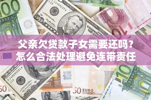 北京父亲欠贷款子女需要还吗？怎么合法处理避免连带责任？