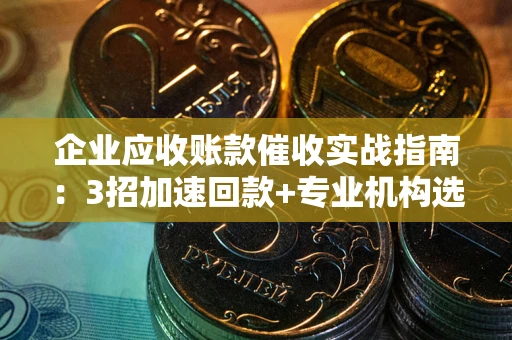 北京企业应收账款催收实战指南：3招加速回款+专业机构选择避坑
