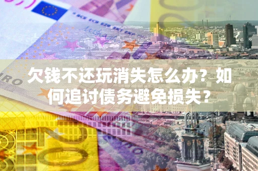 北京欠钱不还玩消失怎么办？如何追讨债务避免损失？