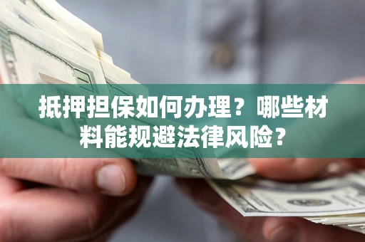 北京抵押担保如何办理？哪些材料能规避法律风险？