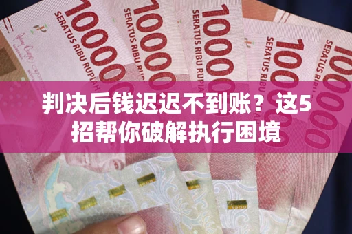 北京判决后钱迟迟不到账？这5招帮你破解执行困境