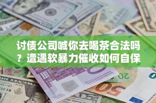 北京讨债公司喊你去喝茶合法吗？遭遇软暴力催收如何自保？