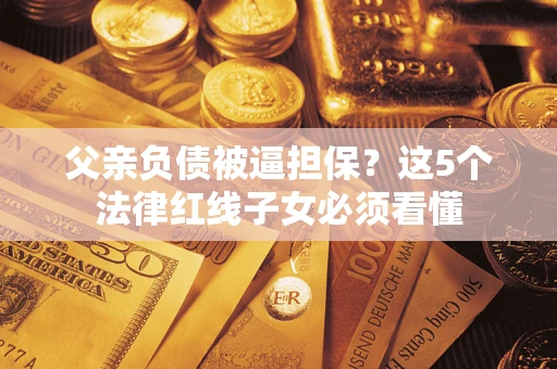 北京父亲负债被逼担保？这5个法律红线子女必须看懂