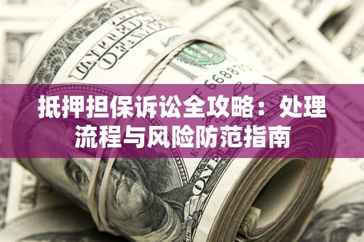 北京抵押担保诉讼全攻略：处理流程与风险防范指南