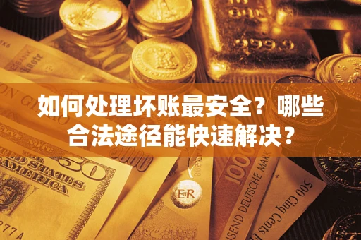 北京如何处理坏账最安全？哪些合法途径能快速解决？