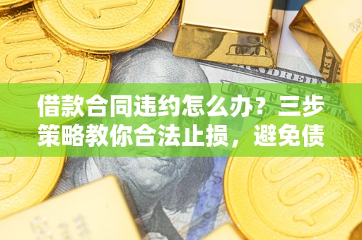 北京借款合同违约怎么办？三步策略教你合法止损，避免债务危机升级