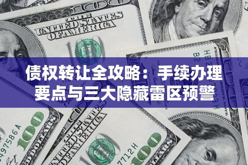 北京债权转让全攻略：手续办理要点与三大隐藏雷区预警