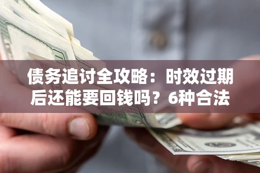 北京债务追讨全攻略：时效过期后还能要回钱吗？6种合法手段助你维权