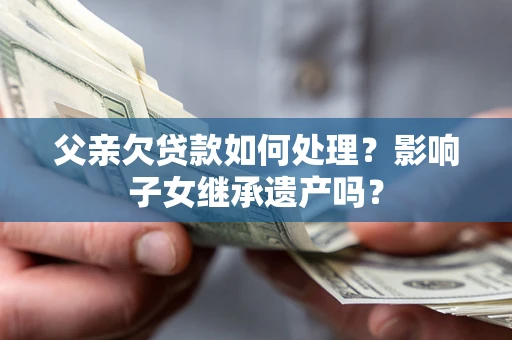 北京父亲欠贷款如何处理?影响子女继承遗产吗? 北京父亲欠贷款如何处理?影响子女继承遗产吗?