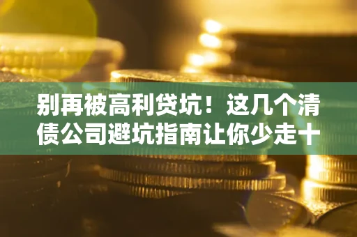 北京别再被高利贷坑！这几个清债公司避坑指南让你少走十年弯路