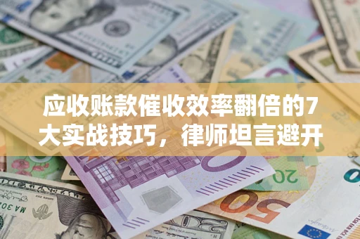 北京应收账款催收效率翻倍的7大实战技巧，律师坦言避开这些法律雷区最关键