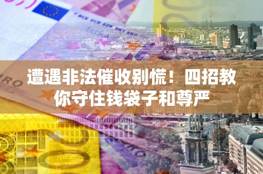 北京遭遇非法催收别慌！四招教你守住钱袋子和尊严