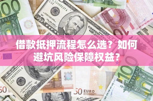 北京借款抵押流程怎么选？如何避坑风险保障权益？