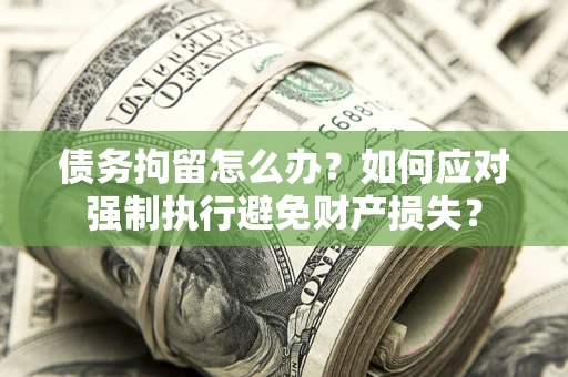 北京债务拘留怎么办？如何应对强制执行避免财产损失？