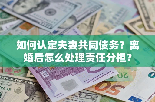 北京如何认定夫妻共同债务？离婚后怎么处理责任分担？