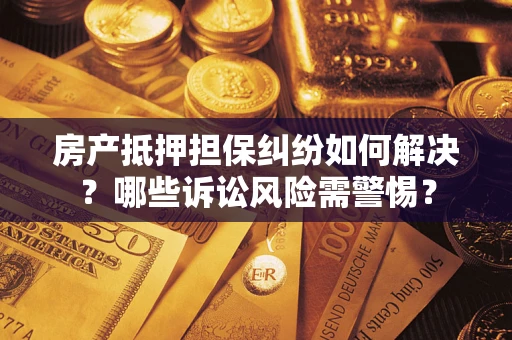 北京房产抵押担保纠纷如何解决？哪些诉讼风险需警惕？