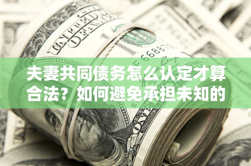 北京夫妻共同债务怎么认定才算合法？如何避免承担未知的债务风险？