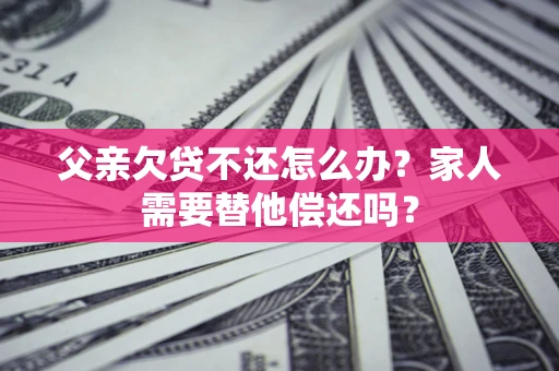 北京父亲欠贷不还怎么办？家人需要替他偿还吗？
