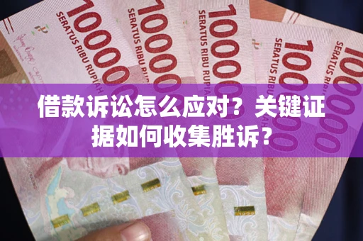 北京借款诉讼怎么应对？关键证据如何收集胜诉？