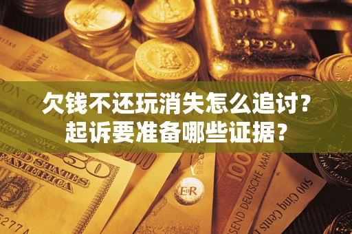北京欠钱不还玩消失怎么追讨？起诉要准备哪些证据？