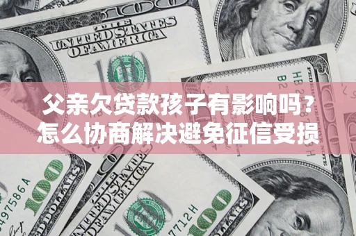 北京父亲欠贷款孩子有影响吗？怎么协商解决避免征信受损？
