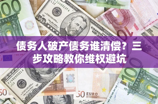 北京债务人破产债务谁清偿?三步攻略教你维权避坑 北京债务人破产债务谁清偿?三步攻略教你维权避坑
