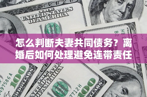 北京怎么判断夫妻共同债务？离婚后如何处理避免连带责任？